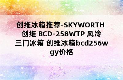 创维冰箱推荐-SKYWORTH 创维 BCD-258WTP 风冷三门冰箱 创维冰箱bcd256wgy价格